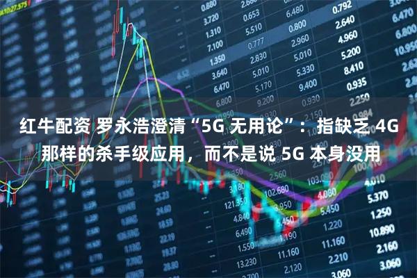 红牛配资 罗永浩澄清“5G 无用论”：指缺乏 4G 那样的杀手级应用，而不是说 5G 本身没用