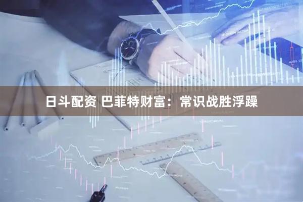 日斗配资 巴菲特财富：常识战胜浮躁
