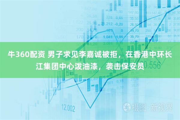 牛360配资 男子求见李嘉诚被拒，在香港中环长江集团中心泼油漆，袭击保安员