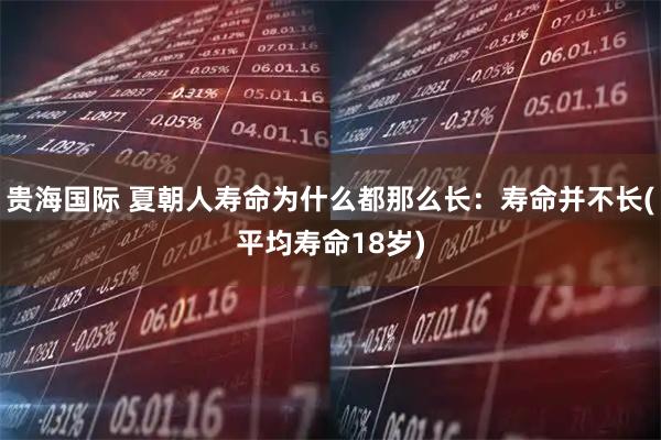 贵海国际 夏朝人寿命为什么都那么长：寿命并不长(平均寿命18岁)