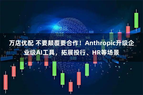 万店优配 不要颠覆要合作！Anthropic升级企业级AI工具，拓展投行、HR等场景