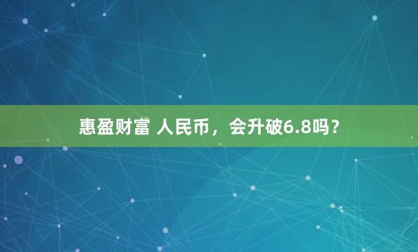 惠盈财富 人民币，会升破6.8吗？