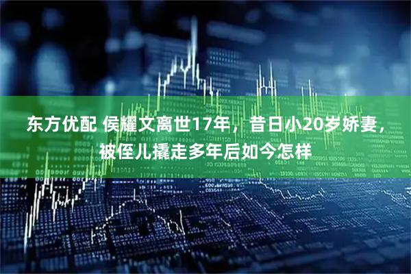 东方优配 侯耀文离世17年，昔日小20岁娇妻，被侄儿撬走多年后如今怎样