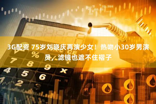 3G配资 75岁刘晓庆再演少女！热吻小30岁男演员，滤镜也遮不住褶子