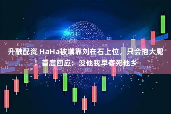 升融配资 HaHa被嘲靠刘在石上位，只会抱大腿！首度回应：没他我早客死他乡