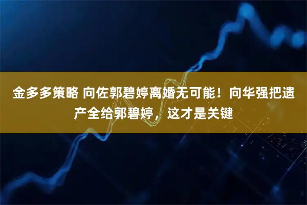 金多多策略 向佐郭碧婷离婚无可能！向华强把遗产全给郭碧婷，这才是关键