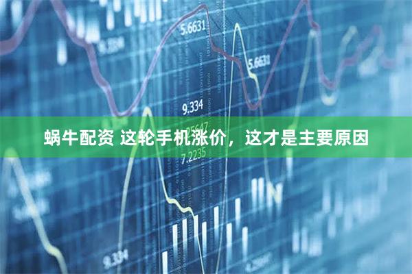 蜗牛配资 这轮手机涨价，这才是主要原因