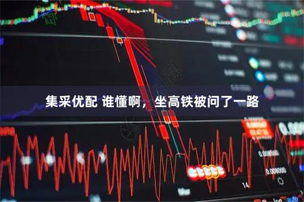 集采优配 谁懂啊，坐高铁被问了一路