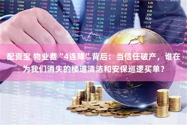 配资宝 物业费“4连降”背后：当信任破产，谁在为我们消失的楼道清洁和安保巡逻买单？