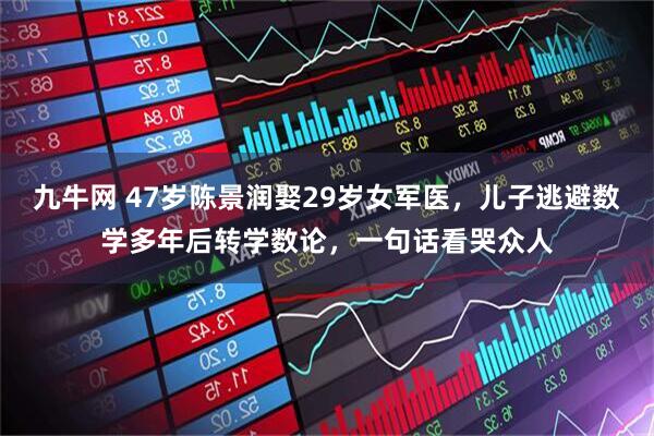 九牛网 47岁陈景润娶29岁女军医，儿子逃避数学多年后转学数论，一句话看哭众人
