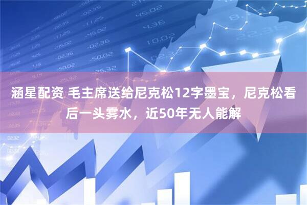 涵星配资 毛主席送给尼克松12字墨宝，尼克松看后一头雾水，近50年无人能解