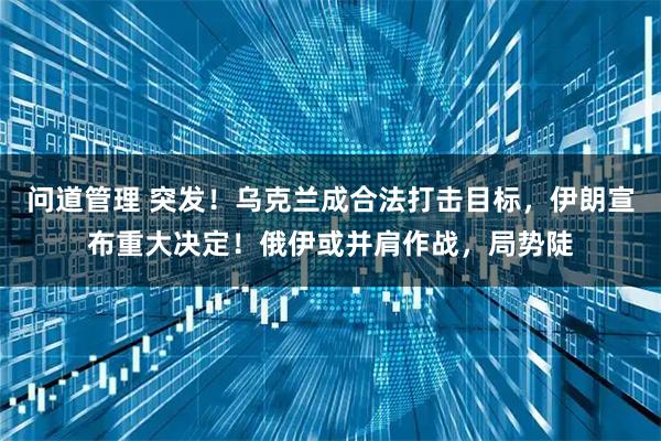 问道管理 突发！乌克兰成合法打击目标，伊朗宣布重大决定！俄伊或并肩作战，局势陡