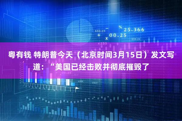 粤有钱 特朗普今天（北京时间3月15日）发文写道：“美国已经击败并彻底摧毁了