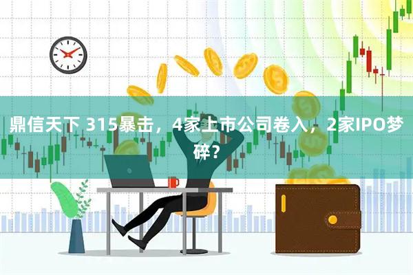 鼎信天下 315暴击，4家上市公司卷入，2家IPO梦碎？