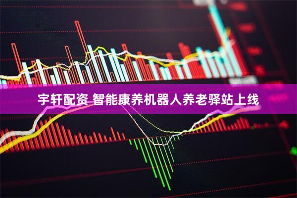 宇轩配资 智能康养机器人养老驿站上线