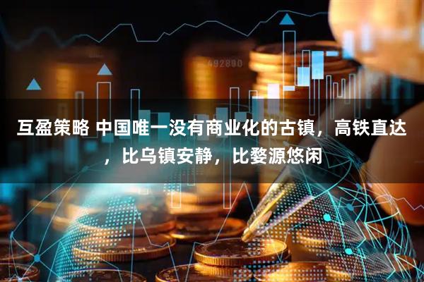 互盈策略 中国唯一没有商业化的古镇，高铁直达，比乌镇安静，比婺源悠闲