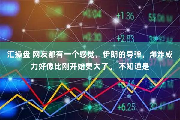 汇操盘 网友都有一个感觉，伊朗的导弹，爆炸威力好像比刚开始更大了。 不知道是