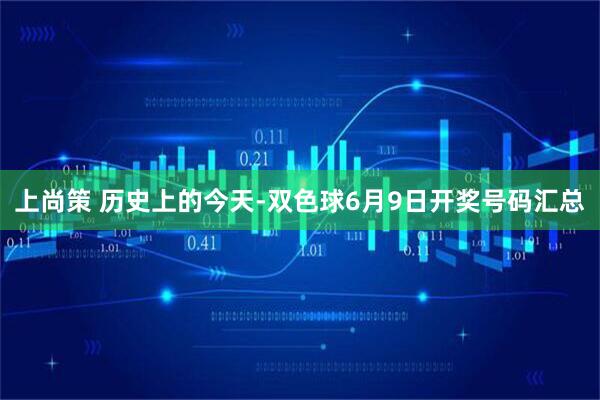 上尚策 历史上的今天-双色球6月9日开奖号码汇总