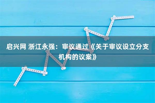 启兴网 浙江永强：审议通过《关于审议设立分支机构的议案》