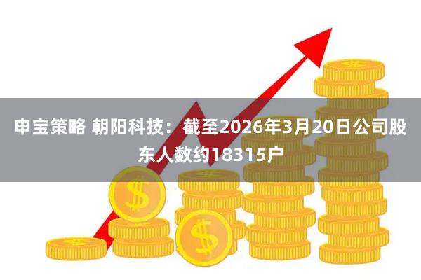 申宝策略 朝阳科技：截至2026年3月20日公司股东人数约18315户