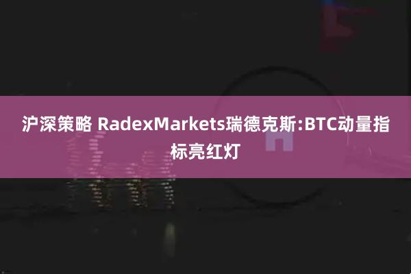 沪深策略 RadexMarkets瑞德克斯:BTC动量指标亮红灯
