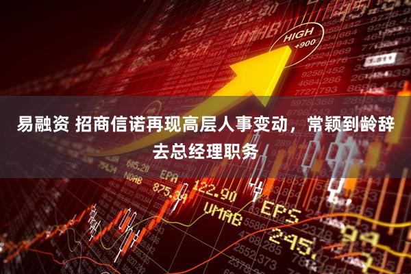 易融资 招商信诺再现高层人事变动，常颖到龄辞去总经理职务