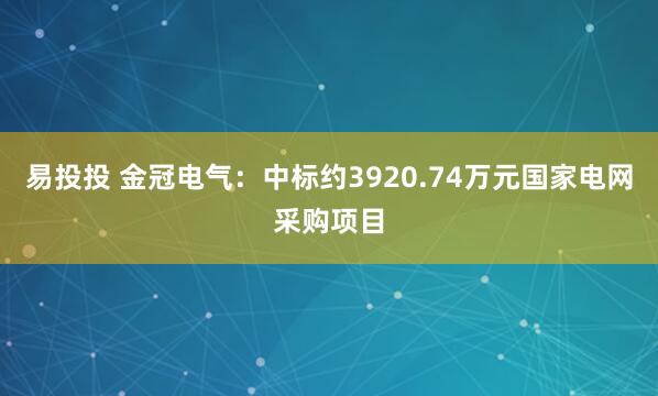 易投投 金冠电气：中标约3920.74万元国家电网采购项目