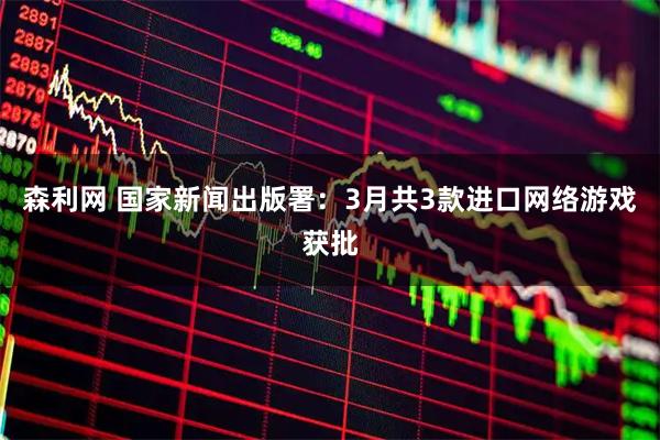 森利网 国家新闻出版署：3月共3款进口网络游戏获批