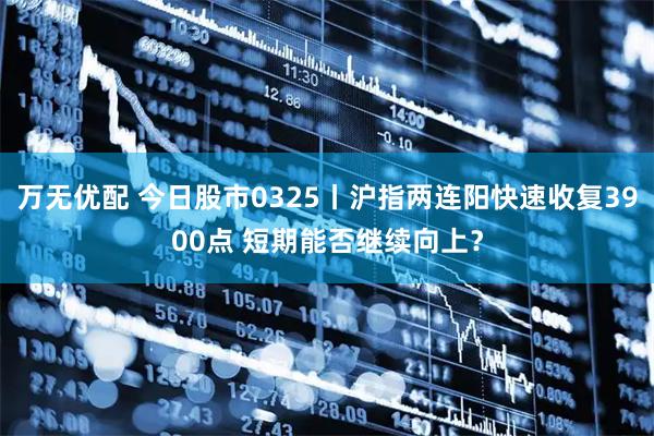 万无优配 今日股市0325丨沪指两连阳快速收复3900点 短期能否继续向上？