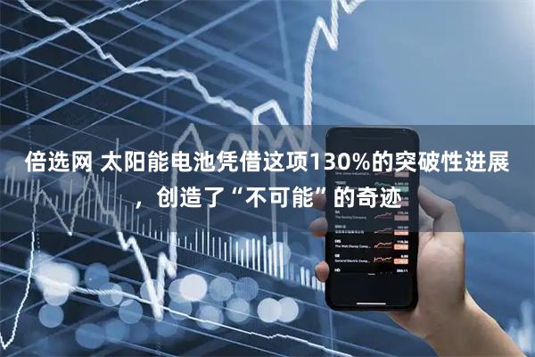 倍选网 太阳能电池凭借这项130%的突破性进展，创造了“不可能”的奇迹