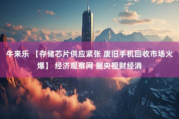 牛来乐 【存储芯片供应紧张 废旧手机回收市场火爆】 经济观察网 据央视财经消