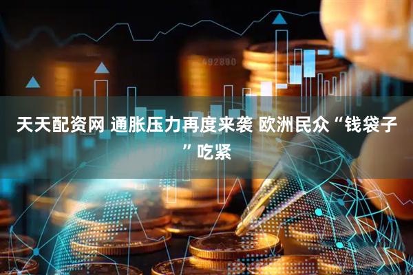 天天配资网 通胀压力再度来袭 欧洲民众“钱袋子”吃紧