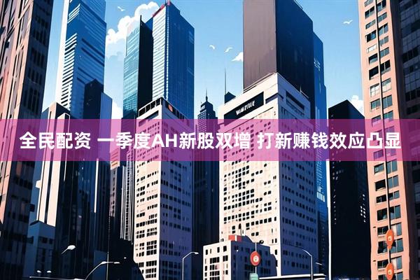 全民配资 一季度AH新股双增 打新赚钱效应凸显