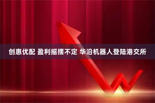 创惠优配 盈利摇摆不定 华沿机器人登陆港交所