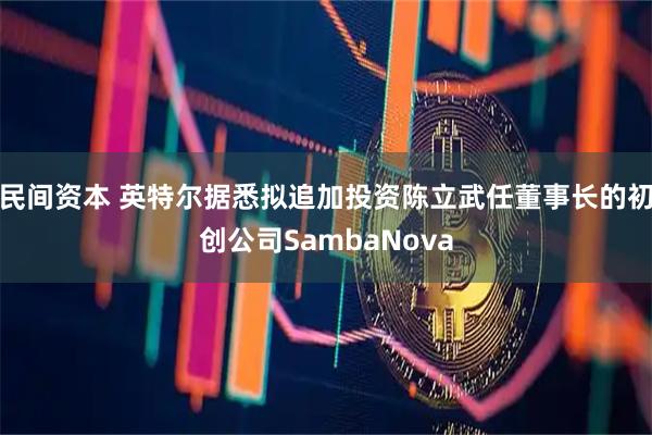 民间资本 英特尔据悉拟追加投资陈立武任董事长的初创公司SambaNova
