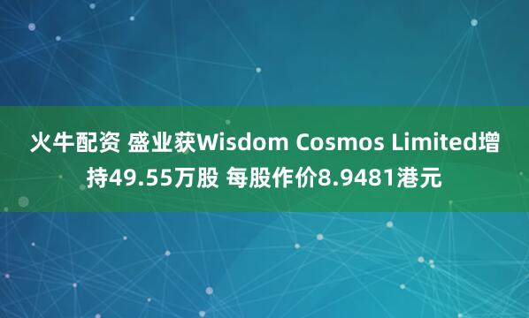 火牛配资 盛业获Wisdom Cosmos Limited增持49.55万股 每股作价8.9481港元