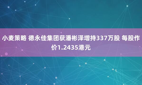 小麦策略 德永佳集团获潘彬泽增持337万股 每股作价1.2435港元