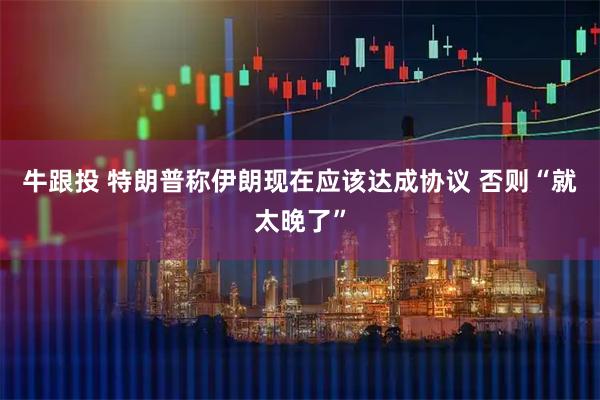 牛跟投 特朗普称伊朗现在应该达成协议 否则“就太晚了”