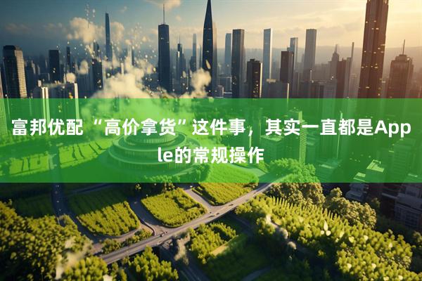 富邦优配 “高价拿货”这件事，其实一直都是Apple的常规操作
