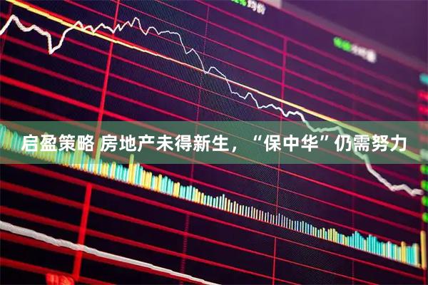 启盈策略 房地产未得新生，“保中华”仍需努力