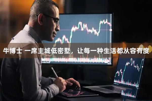 牛博士 一席主城低密墅，让每一种生活都从容有度