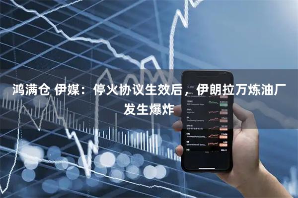 鸿满仓 伊媒：停火协议生效后，伊朗拉万炼油厂发生爆炸