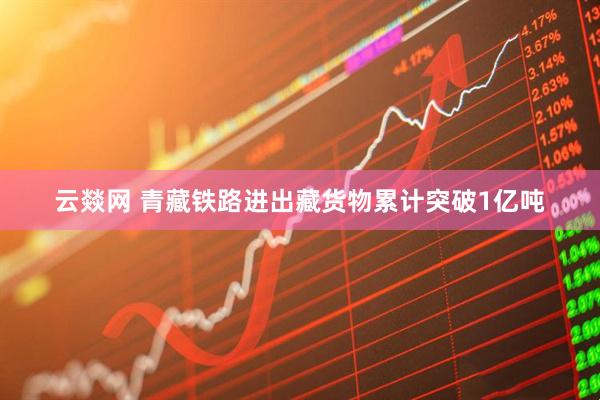 云燚网 青藏铁路进出藏货物累计突破1亿吨