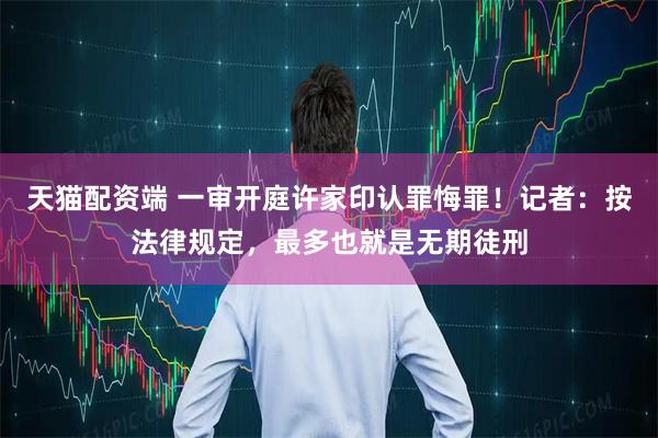 天猫配资端 一审开庭许家印认罪悔罪！记者：按法律规定，最多也就是无期徒刑