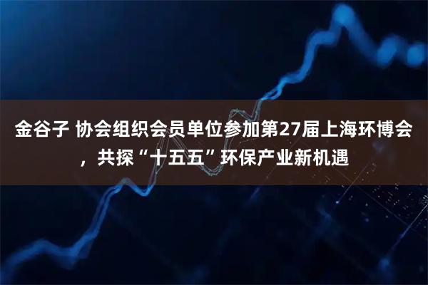 金谷子 协会组织会员单位参加第27届上海环博会，共探“十五五”环保产业新机遇