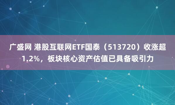 广盛网 港股互联网ETF国泰（513720）收涨超1.2%，板块核心资产估值已具备吸引力