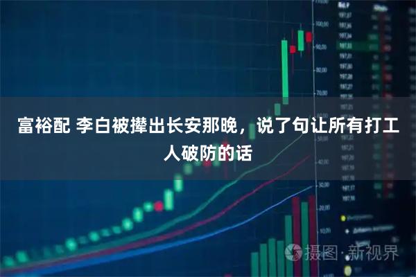 富裕配 李白被撵出长安那晚，说了句让所有打工人破防的话