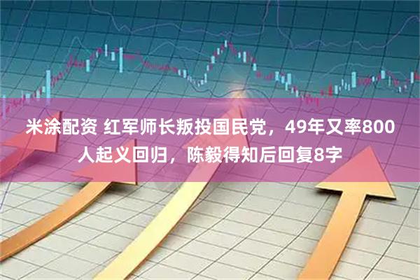 米涂配资 红军师长叛投国民党，49年又率800人起义回归，陈毅得知后回复8字