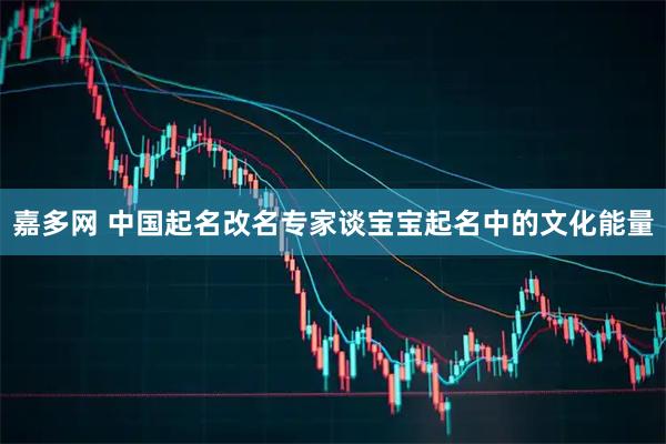 嘉多网 中国起名改名专家谈宝宝起名中的文化能量