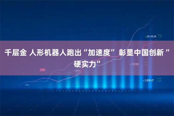 千层金 人形机器人跑出“加速度” 彰显中国创新“硬实力”